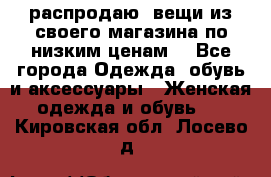 распродаю  вещи из своего магазина по низким ценам  - Все города Одежда, обувь и аксессуары » Женская одежда и обувь   . Кировская обл.,Лосево д.